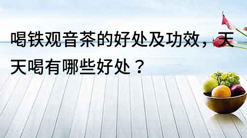 喝鐵觀音茶的好處及功效，天天喝有哪些好處？