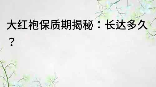 大紅袍保質期揭秘：長達多久？