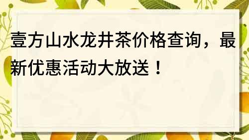 壹方山水龍井茶價(jià)格查詢，最新優(yōu)惠活動(dòng)大放送！