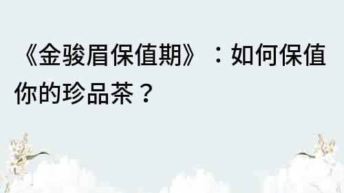 《金駿眉保值期》：如何保值你的珍品茶？