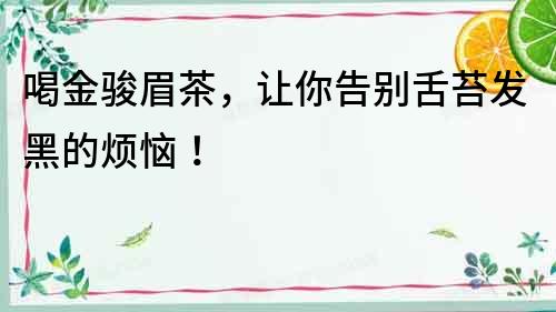 喝金駿眉茶，讓你告別舌苔發(fā)黑的煩惱！