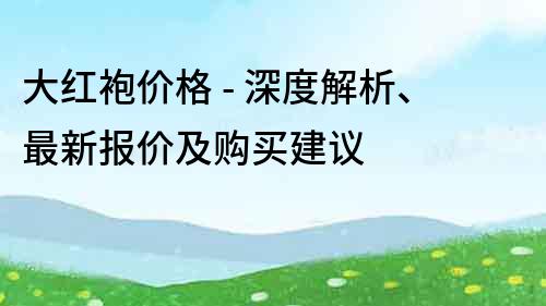 大紅袍價(jià)格 - 深度解析、最新報(bào)價(jià)及購(gòu)買建議