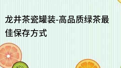 龍井茶瓷罐裝-高品質綠茶最佳保存方式