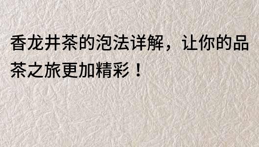 香龍井茶的泡法詳解，讓你的品茶之旅更加精彩！