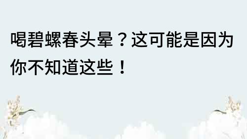 喝碧螺春頭暈？這可能是因為你不知道這些！