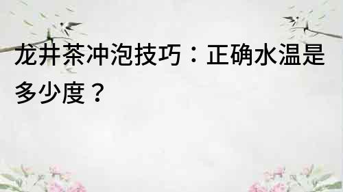 龍井茶沖泡技巧：正確水溫是多少度？