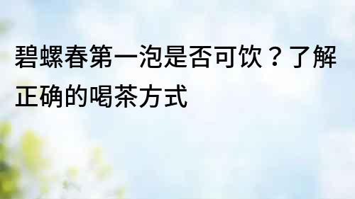 碧螺春第一泡是否可飲？了解正確的喝茶方式