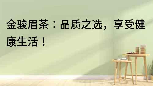 金駿眉茶：品質(zhì)之選，享受健康生活！