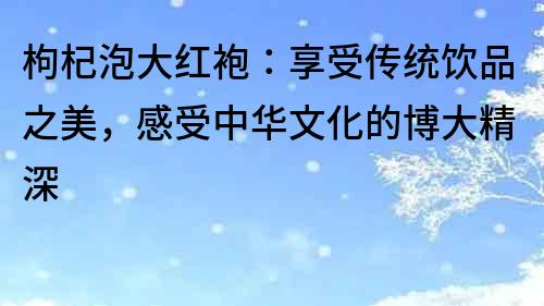 枸杞泡大紅袍：享受傳統飲品之美，感受中華文化的博大精深