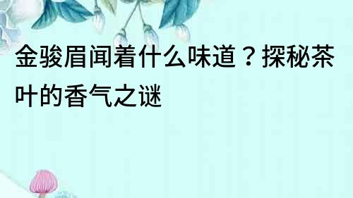 金駿眉聞著什么味道？探秘茶葉的香氣之謎