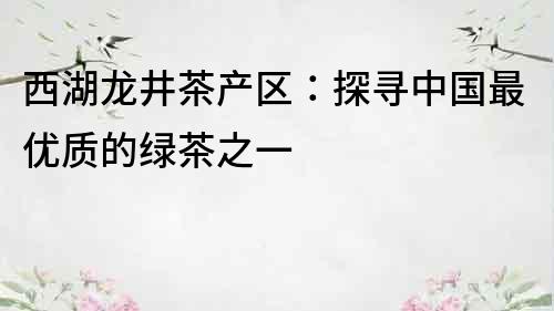西湖龍井茶產區：探尋中國最優質的綠茶之一