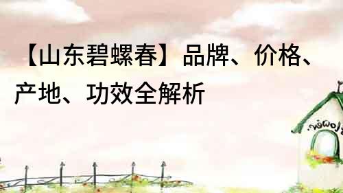 【山東碧螺春】品牌、價格、產(chǎn)地、功效全解析