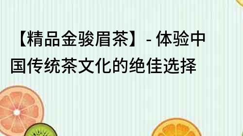 【精品金駿眉茶】- 體驗中國傳統茶文化的絕佳選擇