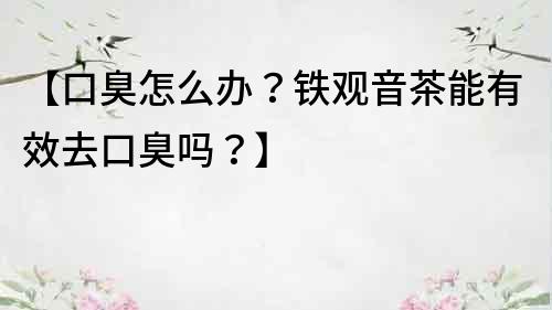 【口臭怎么辦？鐵觀音茶能有效去口臭嗎？】