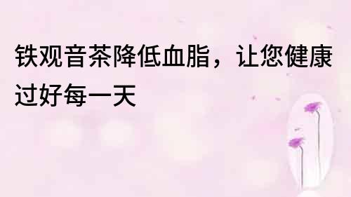鐵觀音茶降低血脂，讓您健康過好每一天