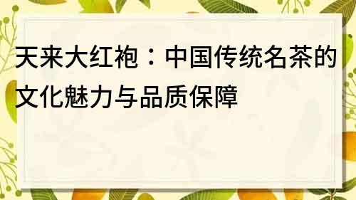 天來大紅袍：中國傳統名茶的文化魅力與品質保障