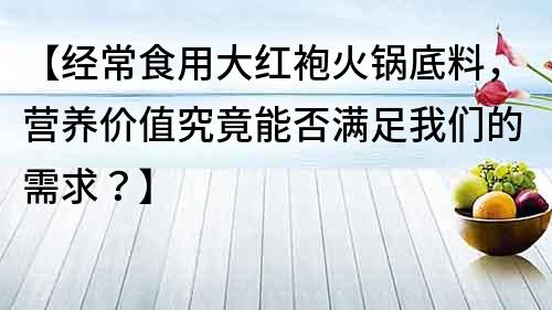 【經(jīng)常食用大紅袍火鍋底料，營養(yǎng)價(jià)值究竟能否滿足我們的需求？】