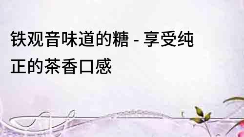鐵觀音味道的糖 - 享受純正的茶香口感