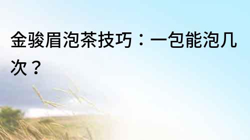 金駿眉泡茶技巧：一包能泡幾次？