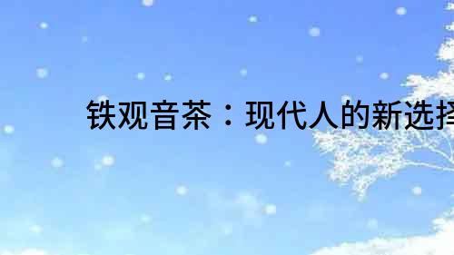 鐵觀音茶：現(xiàn)代人的新選擇