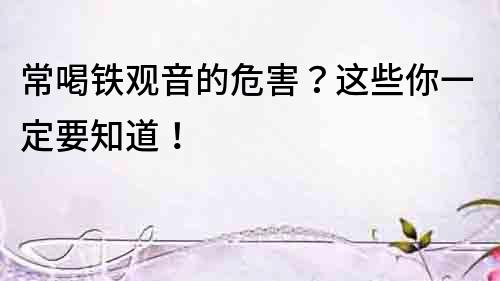 常喝鐵觀音的危害？這些你一定要知道！