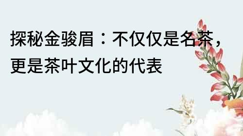 探秘金駿眉：不僅僅是名茶，更是茶葉文化的代表