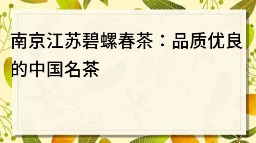 南京江蘇碧螺春茶：品質(zhì)優(yōu)良的中國名茶