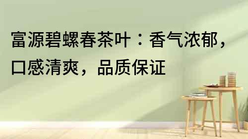 富源碧螺春茶葉：香氣濃郁，口感清爽，品質(zhì)保證