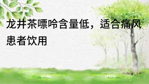 龍井茶嘌呤含量低，適合痛風(fēng)患者飲用