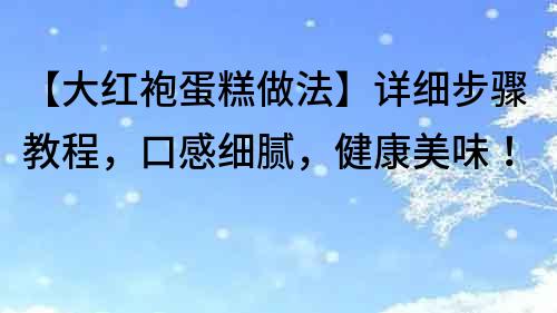 【大紅袍蛋糕做法】詳細步驟教程，口感細膩，健康美味！