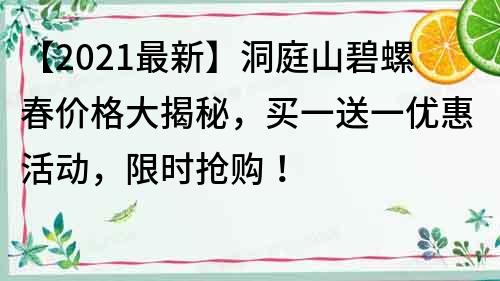【2021最新】洞庭山碧螺春價(jià)格大揭秘，買一送一優(yōu)惠活動(dòng)，限時(shí)搶購(gòu)！