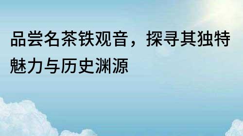 品嘗名茶鐵觀音，探尋其獨特魅力與歷史淵源