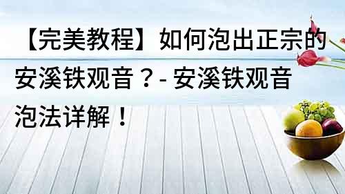 【完美教程】如何泡出正宗的安溪鐵觀音？- 安溪鐵觀音泡法詳解！