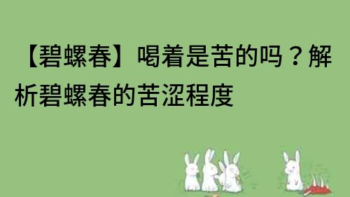 【碧螺春】喝著是苦的嗎？解析碧螺春的苦澀程度