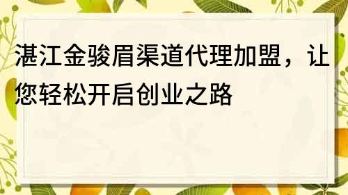 湛江金駿眉渠道代理加盟，讓您輕松開啟創(chuàng)業(yè)之路