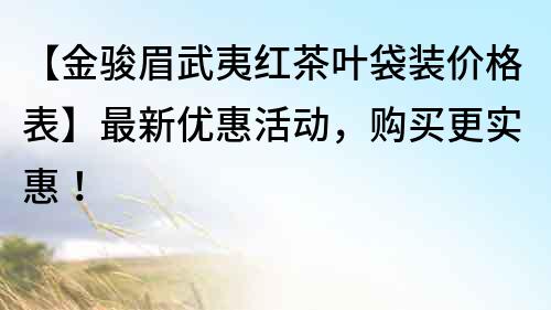 【金駿眉武夷紅茶葉袋裝價格表】最新優(yōu)惠活動，購買更實(shí)惠！