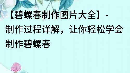 【碧螺春制作圖片大全】- 制作過程詳解，讓你輕松學會制作碧螺春
