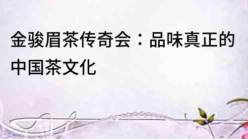 金駿眉茶傳奇會：品味真正的中國茶文化