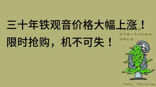 三十年鐵觀音價格大幅上漲！限時搶購，機不可失！