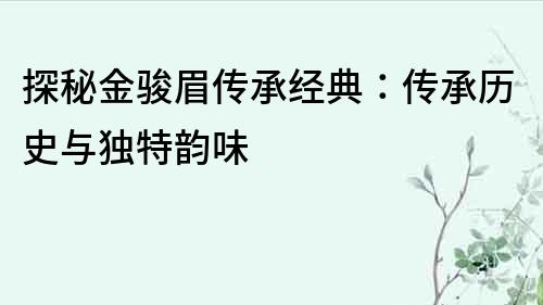 探秘金駿眉傳承經典：傳承歷史與獨特韻味