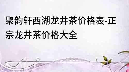 聚韻軒西湖龍井茶價(jià)格表-正宗龍井茶價(jià)格大全