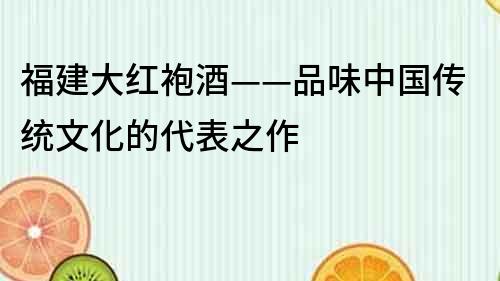 福建大紅袍酒——品味中國傳統(tǒng)文化的代表之作