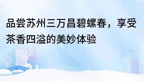 品嘗蘇州三萬昌碧螺春，享受茶香四溢的美妙體驗