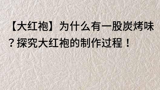 【大紅袍】為什么有一股炭烤味？探究大紅袍的制作過程！