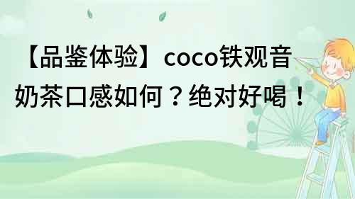【品鑒體驗】coco鐵觀音奶茶口感如何？絕對好喝！