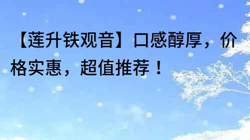 【蓮升鐵觀音】口感醇厚，價格實惠，超值推薦！