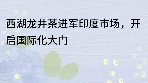 西湖龍井茶進軍印度市場，開啟國際化大門