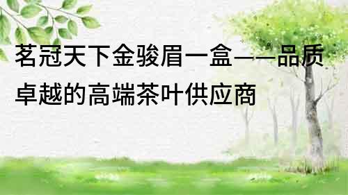 茗冠天下金駿眉一盒——品質卓越的高端茶葉供應商