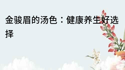 金駿眉的湯色：健康養(yǎng)生好選擇