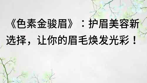 《色素金駿眉》：護眉美容新選擇，讓你的眉毛煥發光彩！